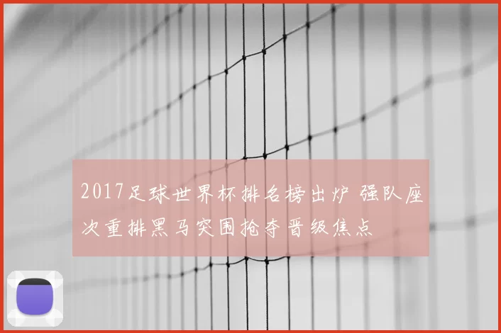 2017足球世界杯排名榜出炉 强队座次重排黑马突围抢夺晋级焦点