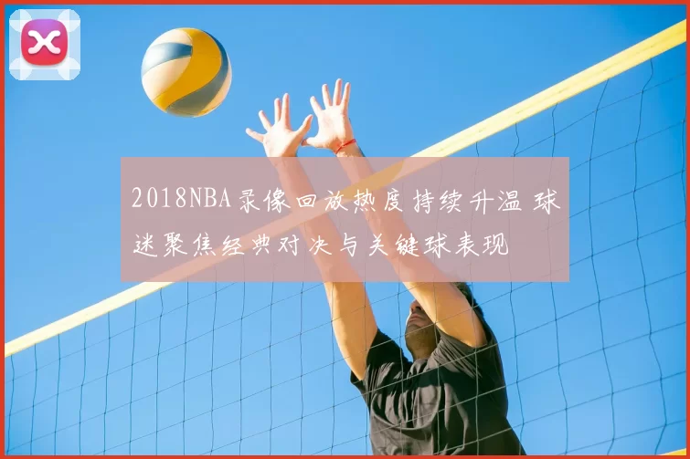 2018NBA录像回放热度持续升温 球迷聚焦经典对决与关键球表现