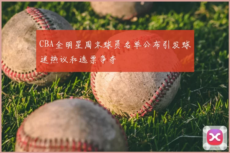 CBA全明星周末球员名单公布引发球迷热议和选票争夺