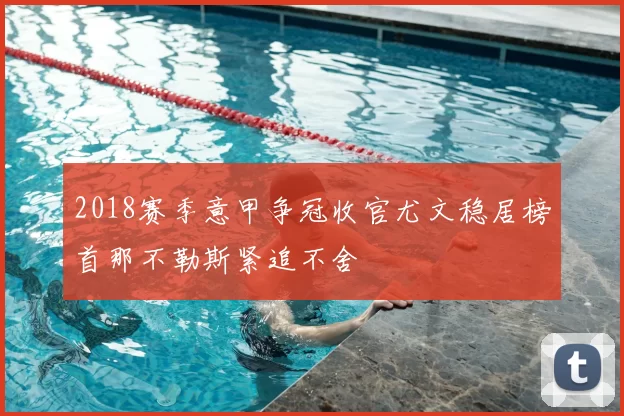 2018赛季意甲争冠收官尤文稳居榜首那不勒斯紧追不舍