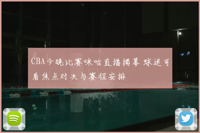 CBA今晚比赛咪咕直播揭幕 球迷可看焦点对决与赛程安排