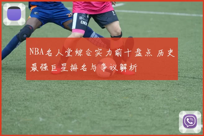 NBA名人堂综合实力前十盘点 历史最强巨星排名与争议解析