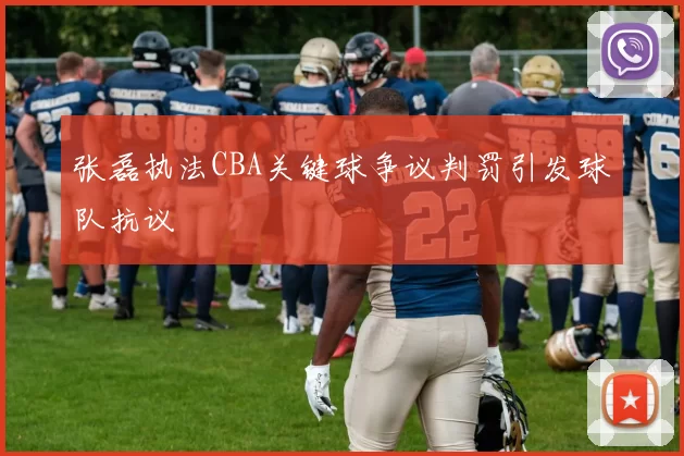 张磊执法CBA关键球争议判罚引发球队抗议