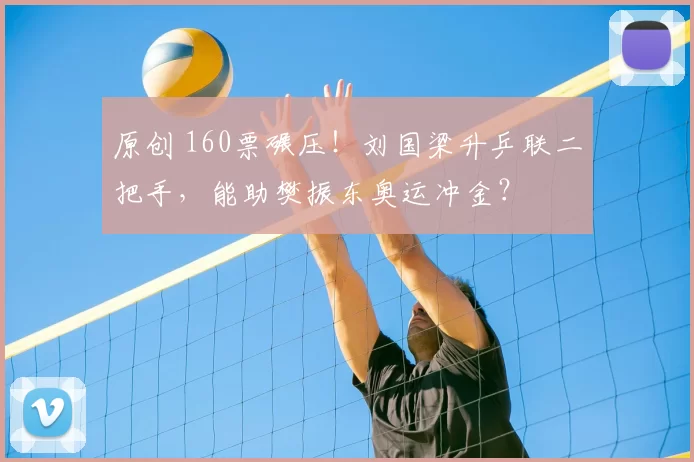 原创 160票碾压！刘国梁升乒联二把手，能助樊振东奥运冲金？