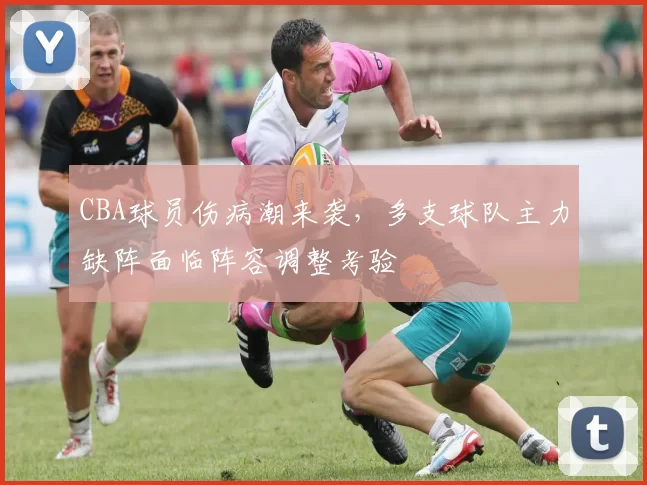 CBA球员伤病潮来袭，多支球队主力缺阵面临阵容调整考验