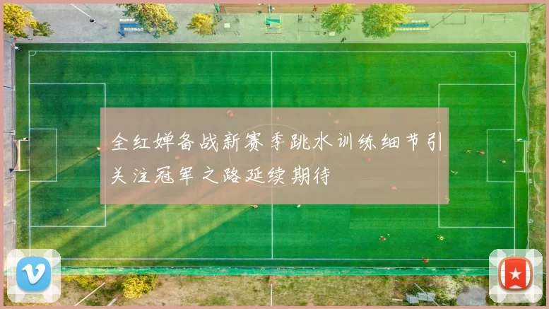 全红婵备战新赛季跳水训练细节引关注冠军之路延续期待