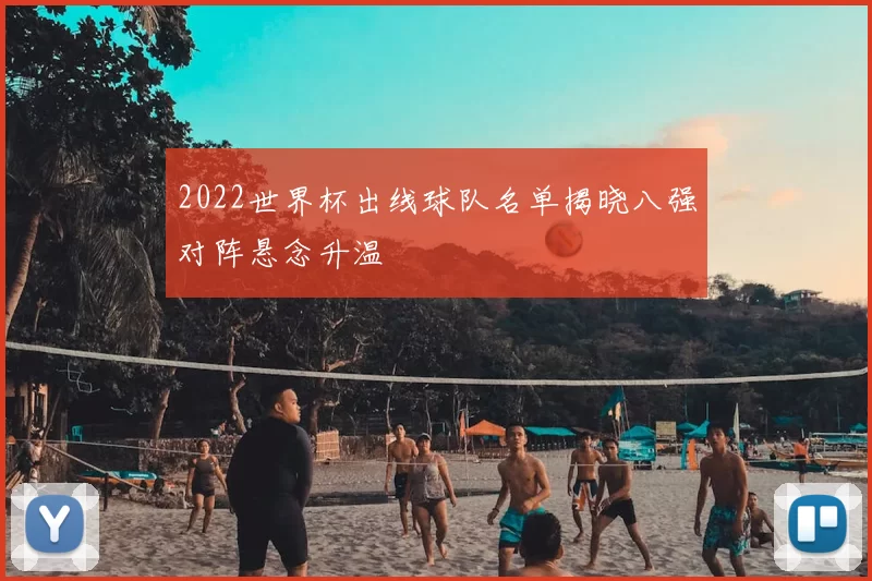 2022世界杯出线球队名单揭晓八强对阵悬念升温