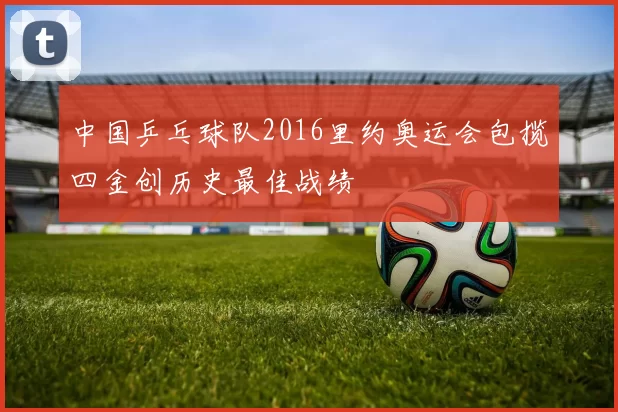 中国乒乓球队2016里约奥运会包揽四金创历史最佳战绩