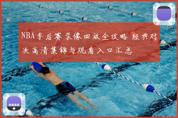 NBA季后赛录像回放全攻略 经典对决高清集锦与观看入口汇总