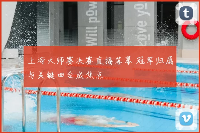 上海大师赛决赛直播落幕 冠军归属与关键回合成焦点