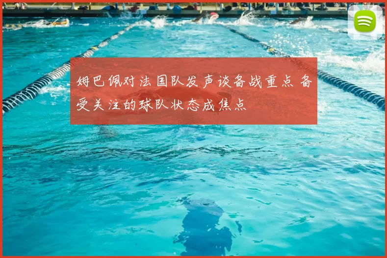 姆巴佩对法国队发声谈备战重点 备受关注的球队状态成焦点