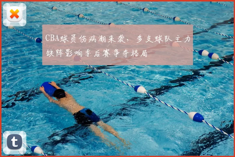 CBA球员伤病潮来袭,多支球队主力缺阵影响季后赛争夺格局