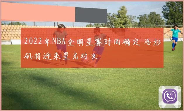 2022年NBA全明星赛时间确定 洛杉矶将迎来星光对决