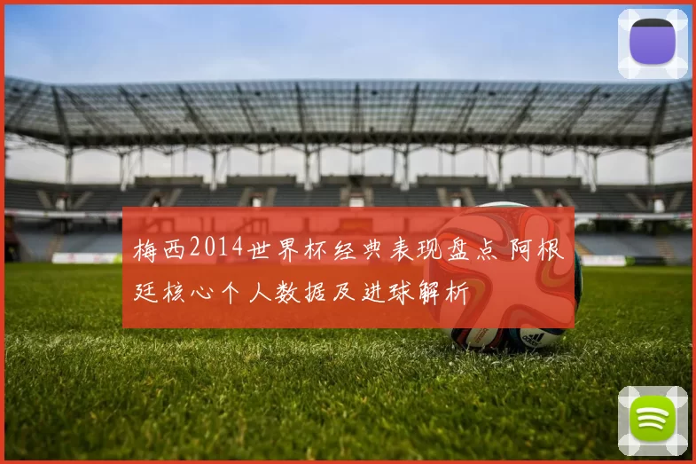 梅西2014世界杯经典表现盘点 阿根廷核心个人数据及进球解析