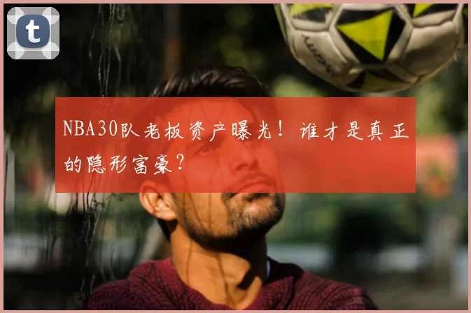 NBA30队老板资产曝光！谁才是真正的隐形富豪？