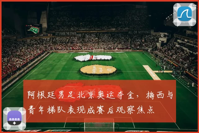 阿根廷男足北京奥运夺金，梅西与青年梯队表现成赛后观察焦点