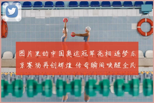 图片里的中国奥运冠军亮相 逐梦东京赛场再创辉煌 传奇瞬间唤醒全民