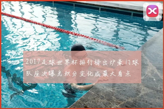 2017足球世界杯排行榜出炉豪门球队座次曝光积分变化成最大看点