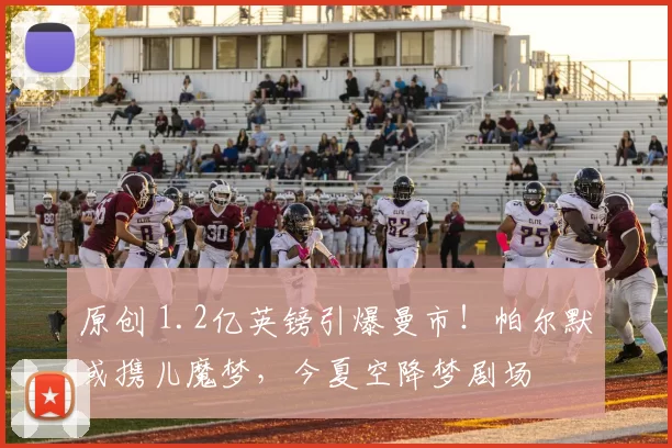 原创 1.2亿英镑引爆曼市！帕尔默或携儿魔梦，今夏空降梦剧场