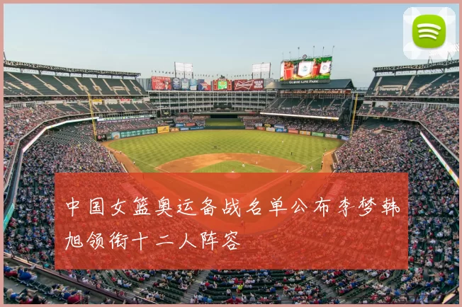 中国女篮奥运备战名单公布李梦韩旭领衔十二人阵容