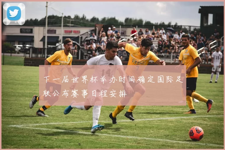 下一届世界杯举办时间确定国际足联公布赛事日程安排