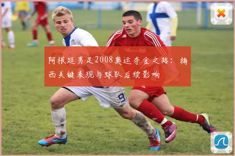 阿根廷男足2008奥运夺金之路：梅西关键表现与球队后续影响