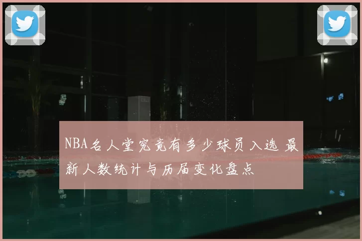 NBA名人堂究竟有多少球员入选 最新人数统计与历届变化盘点