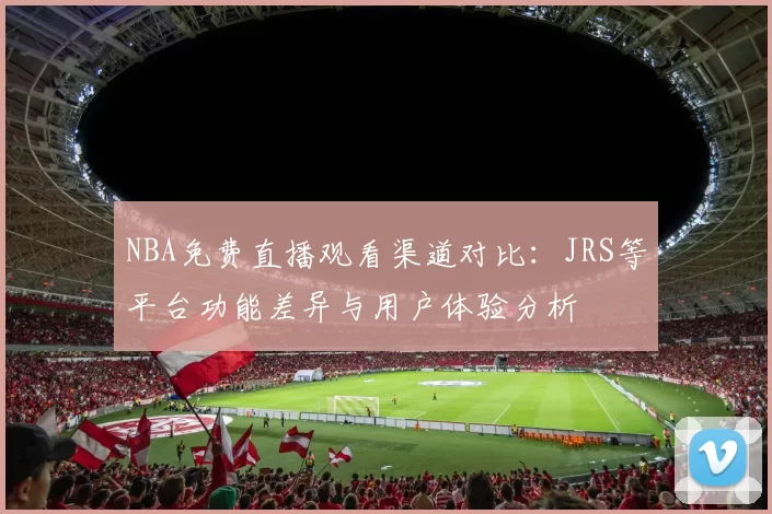 NBA免费直播观看渠道对比:JRS等平台功能差异与用户体验分析