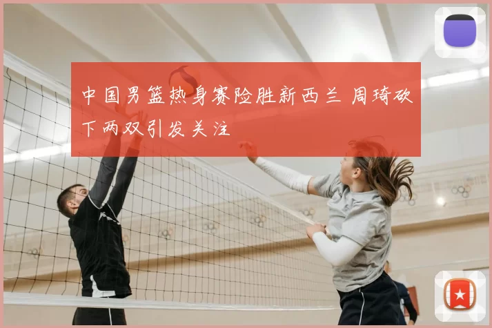中国男篮热身赛险胜新西兰 周琦砍下两双引发关注