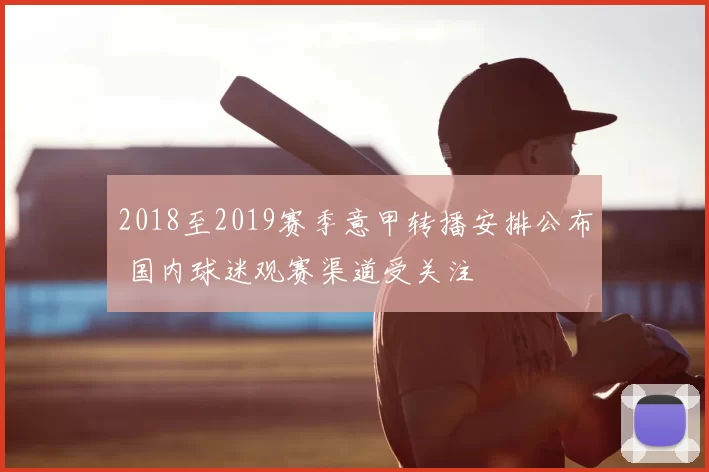 2018至2019赛季意甲转播安排公布 国内球迷观赛渠道受关注