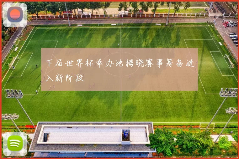 下届世界杯举办地揭晓赛事筹备进入新阶段