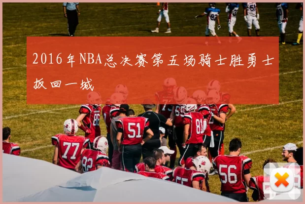 2016年NBA总决赛第五场骑士胜勇士扳回一城