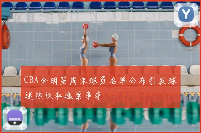 CBA全明星周末球员名单公布引发球迷热议和选票争夺