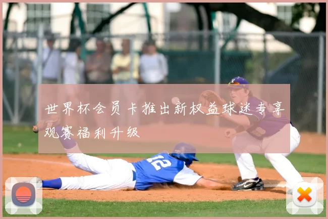 世界杯会员卡推出新权益球迷专享观赛福利升级