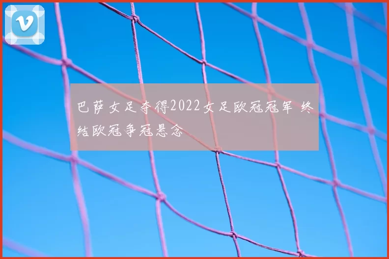 巴萨女足夺得2022女足欧冠冠军 终结欧冠争冠悬念