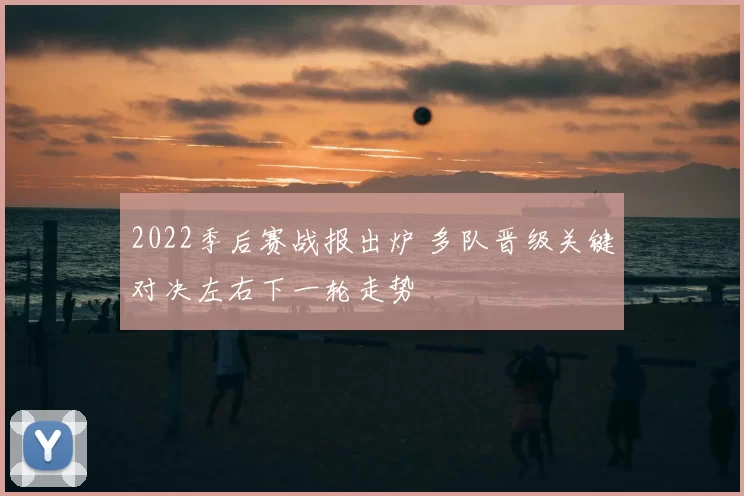 2022季后赛战报出炉 多队晋级关键对决左右下一轮走势