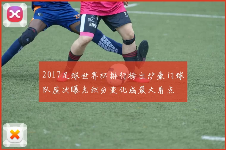 2017足球世界杯排行榜出炉豪门球队座次曝光积分变化成最大看点