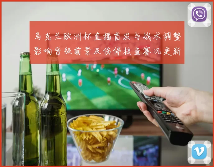 乌克兰欧洲杯直播首发与战术调整影响晋级前景及伤停核查赛况更新