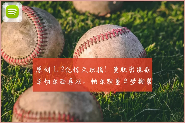 原创 1.2亿惊天动摇！曼联密谋截杀切尔西真核，帕尔默童年梦撕裂蓝军