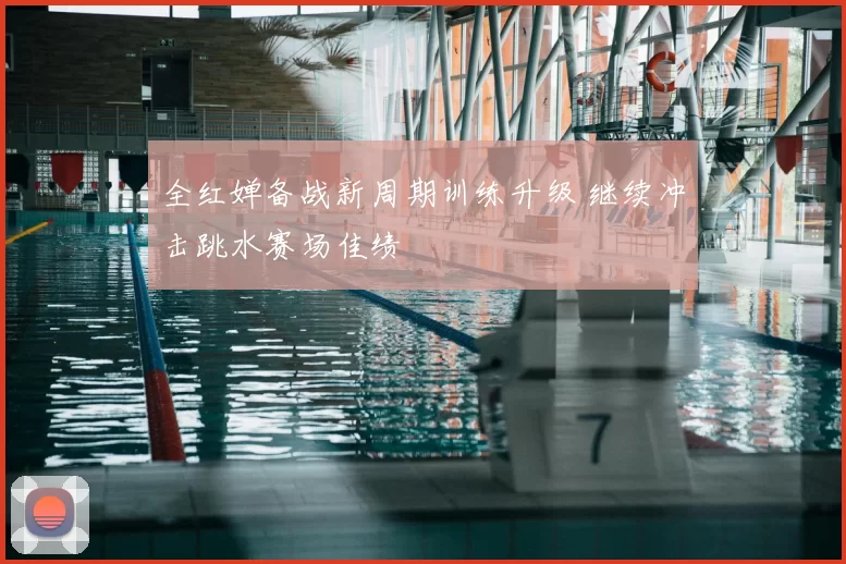 全红婵备战新周期训练升级 继续冲击跳水赛场佳绩