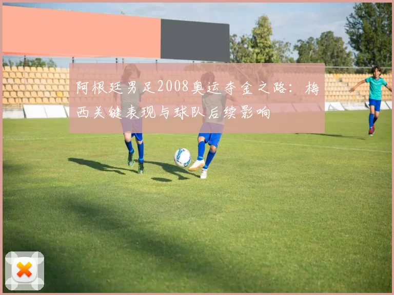 阿根廷男足2008奥运夺金之路：梅西关键表现与球队后续影响