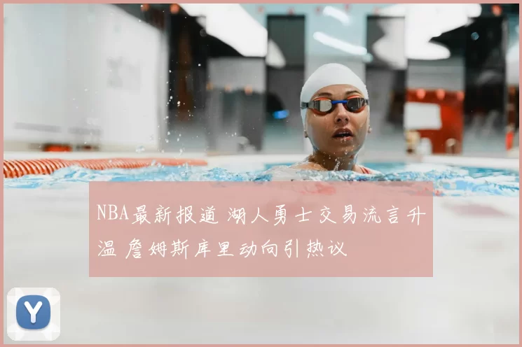 NBA最新报道 湖人勇士交易流言升温 詹姆斯库里动向引热议