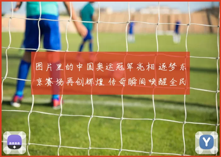 图片里的中国奥运冠军亮相 逐梦东京赛场再创辉煌 传奇瞬间唤醒全民