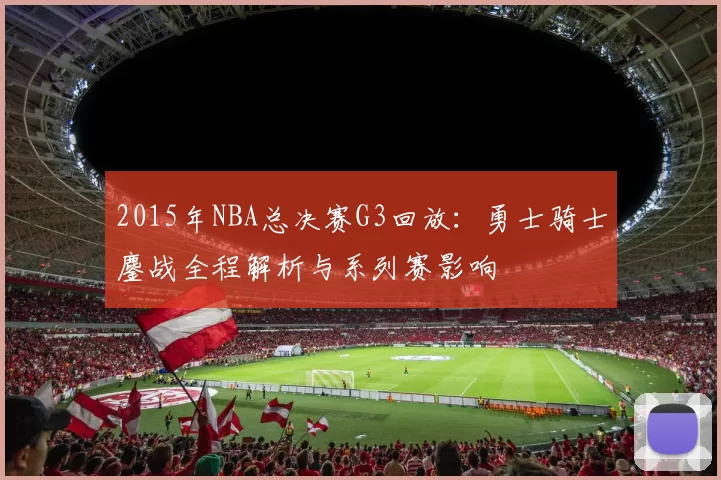 2015年NBA总决赛G3回放：勇士骑士鏖战全程解析与系列赛影响