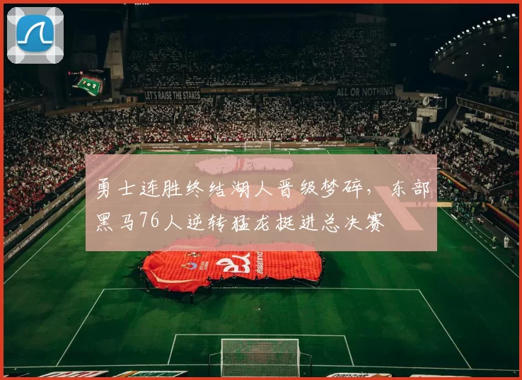 勇士连胜终结湖人晋级梦碎，东部黑马76人逆转猛龙挺进总决赛