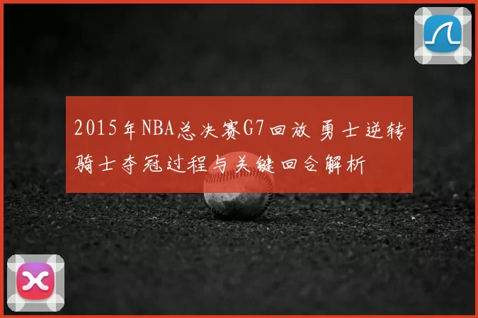 2015年NBA总决赛G7回放 勇士逆转骑士夺冠过程与关键回合解析