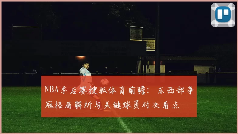 NBA季后赛搜狐体育前瞻：东西部争冠格局解析与关键球员对决看点