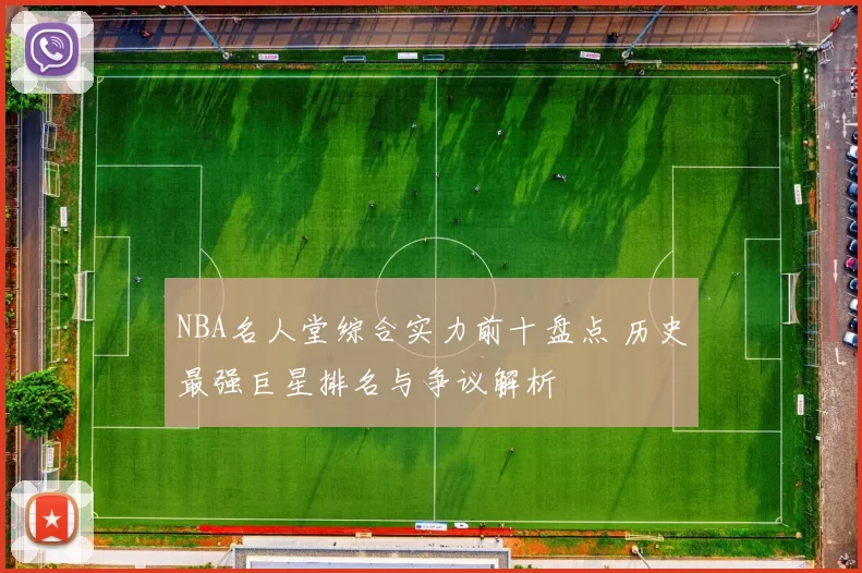NBA名人堂综合实力前十盘点 历史最强巨星排名与争议解析