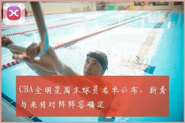 CBA全明星周末球员名单公布，新秀与老将对阵阵容确定