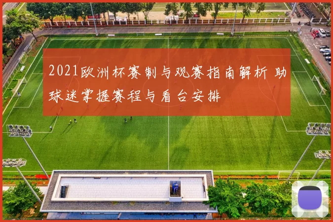 2021欧洲杯赛制与观赛指南解析 助球迷掌握赛程与看台安排